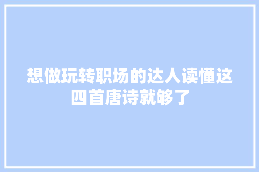 想做玩转职场的达人读懂这四首唐诗就够了