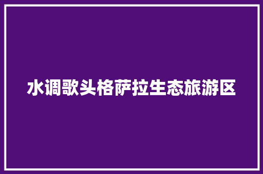 水调歌头格萨拉生态旅游区