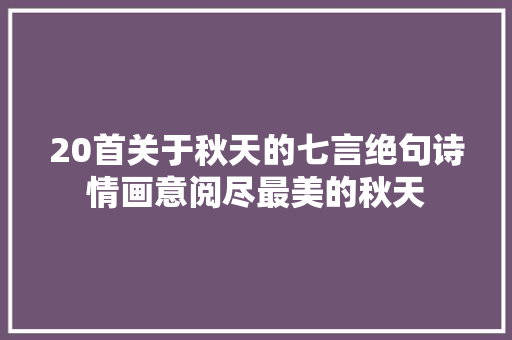 20首关于秋天的七言绝句诗情画意阅尽最美的秋天