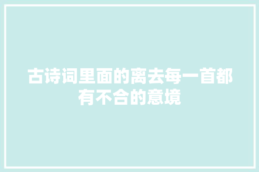古诗词里面的离去每一首都有不合的意境 古诗词里面的离去每一首都有不合的意境
