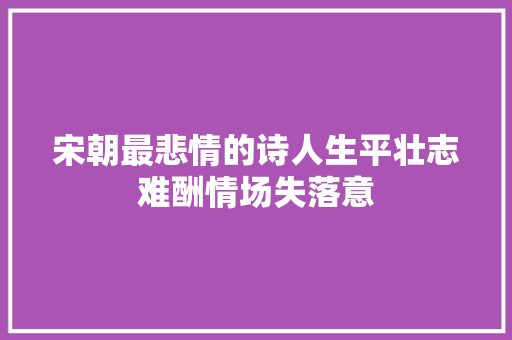 宋朝最悲情的诗人生平壮志难酬情场失落意
