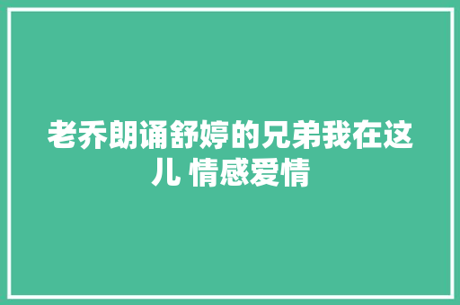 老乔朗诵舒婷的兄弟我在这儿 情感爱情