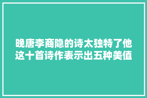 晚唐李商隐的诗太独特了他这十首诗作表示出五种美值得一品