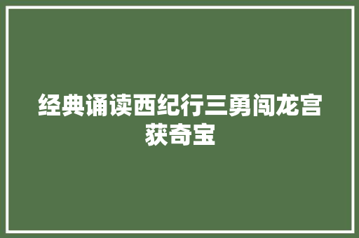 经典诵读西纪行三勇闯龙宫获奇宝