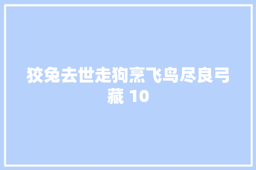 狡兔去世走狗烹飞鸟尽良弓藏 10