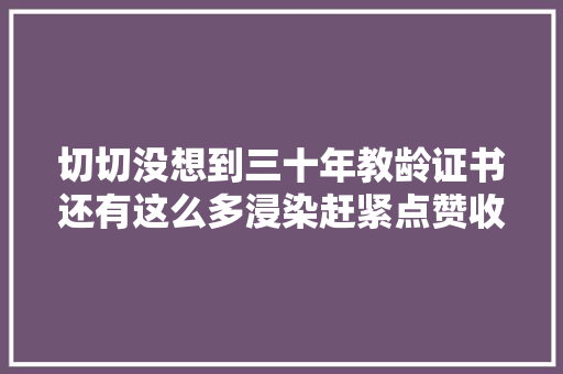 切切没想到三十年教龄证书还有这么多浸染赶紧点赞收藏