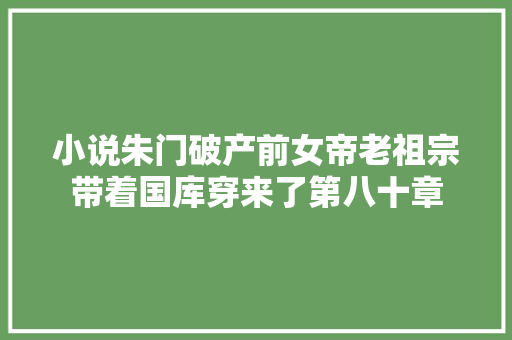 小说朱门破产前女帝老祖宗带着国库穿来了第八十章