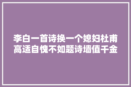 李白一首诗换一个媳妇杜甫高适自愧不如题诗墙值千金