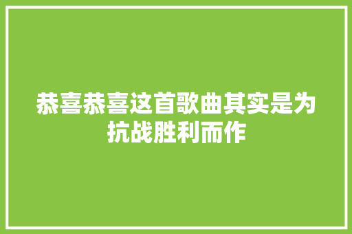 恭喜恭喜这首歌曲其实是为抗战胜利而作