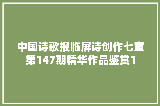 中国诗歌报临屏诗创作七室第147期精华作品鉴赏1