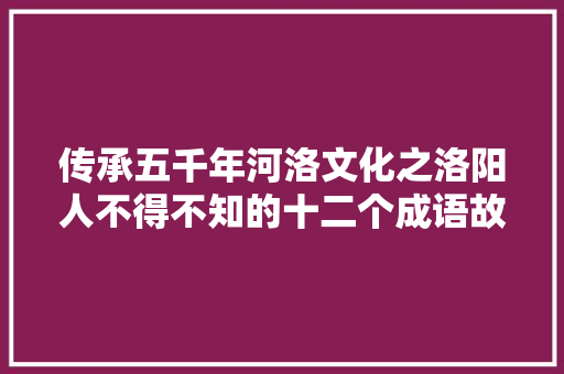 传承五千年河洛文化之洛阳人不得不知的十二个成语故事