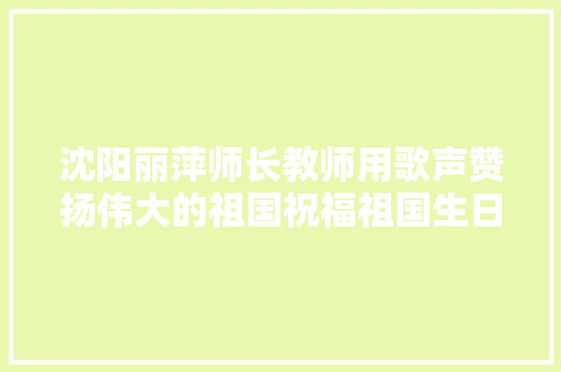 沈阳丽萍师长教师用歌声赞扬伟大的祖国祝福祖国生日快乐国泰平易近安