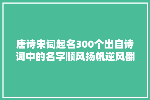 唐诗宋词起名300个出自诗词中的名字顺风扬帆逆风翻盘
