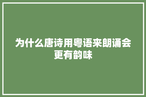 为什么唐诗用粤语来朗诵会更有韵味