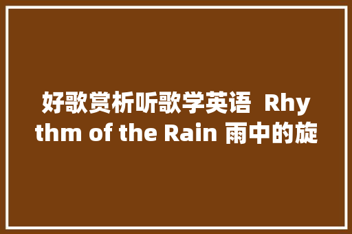 好歌赏析听歌学英语  Rhythm of the Rain 雨中的旋律 好歌赏析听歌学英语  Rhythm of the Rain 雨中的旋律