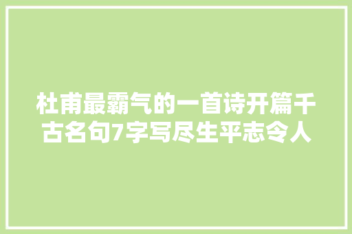 杜甫最霸气的一首诗开篇千古名句7字写尽生平志令人称绝