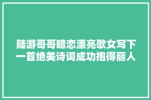 陆游哥哥暗恋漂亮歌女写下一首绝美诗词成功抱得丽人归