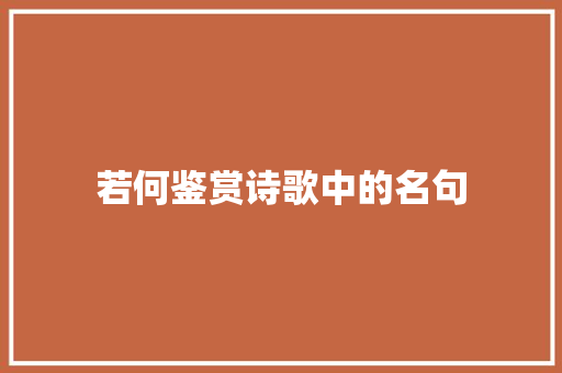 若何鉴赏诗歌中的名句 若何鉴赏诗歌中的名句