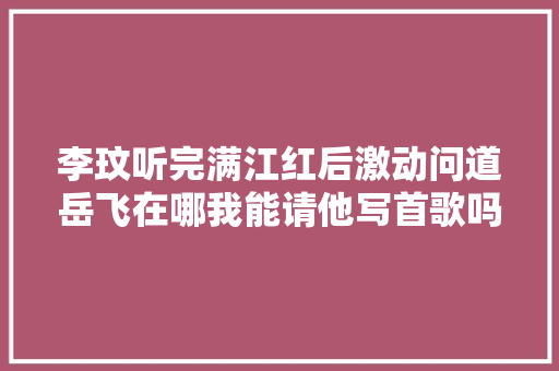 李玟听完满江红后激动问道岳飞在哪我能请他写首歌吗 李玟听完满江红后激动问道岳飞在哪我能请他写首歌吗