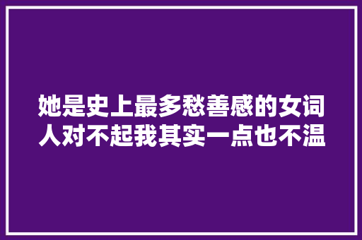 她是史上最多愁善感的女词人对不起我其实一点也不温柔 她是史上最多愁善感的女词人对不起我其实一点也不温柔