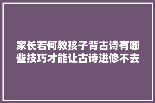 家长若何教孩子背古诗有哪些技巧才能让古诗进修不去世板