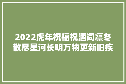 2022虎年祝福祝酒词凛冬散尽星河长明万物更新旧疾当愈 2022虎年祝福祝酒词凛冬散尽星河长明万物更新旧疾当愈