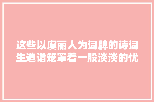 这些以虞丽人为词牌的诗词生造诣笼罩着一股淡淡的忧闷 这些以虞丽人为词牌的诗词生造诣笼罩着一股淡淡的忧闷