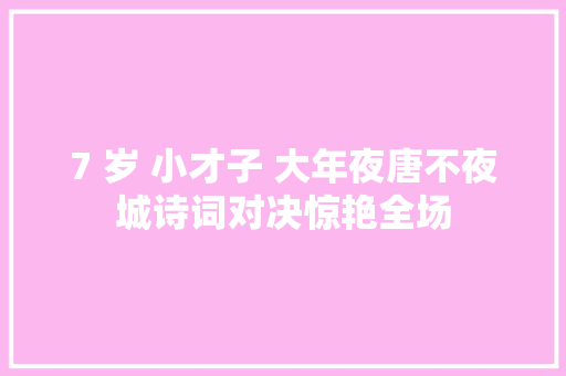 7 岁 小才子 大年夜唐不夜城诗词对决惊艳全场 7 岁 小才子 大年夜唐不夜城诗词对决惊艳全场