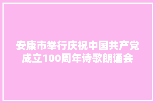 安康市举行庆祝中国共产党成立100周年诗歌朗诵会 安康市举行庆祝中国共产党成立100周年诗歌朗诵会
