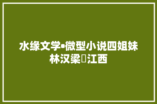 水缘文学•微型小说四姐妹林汉梁​江西
