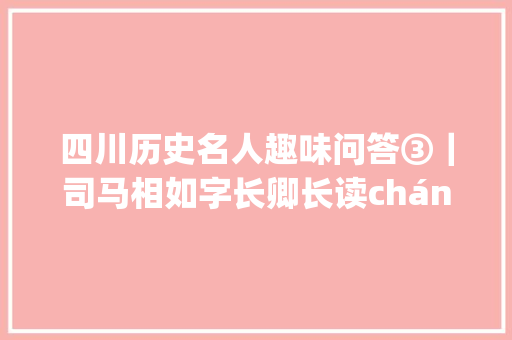 四川历史名人趣味问答③｜司马相如字长卿长读cháng照样读zhǎng