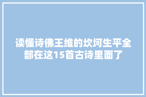 读懂诗佛王维的坎坷生平全部在这15首古诗里面了 读懂诗佛王维的坎坷生平全部在这15首古诗里面了