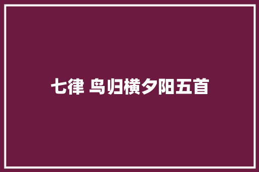 七律 鸟归横夕阳五首 七律 鸟归横夕阳五首