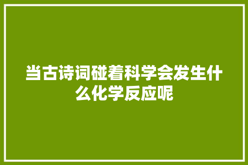 当古诗词碰着科学会发生什么化学反应呢