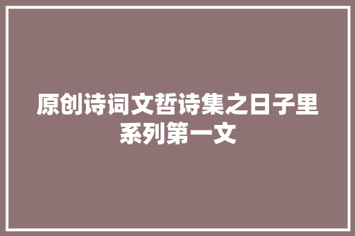 原创诗词文哲诗集之日子里系列第一文 原创诗词文哲诗集之日子里系列第一文