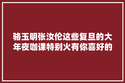 骆玉明张汝伦这些复旦的大年夜咖课特别火有你喜好的吗