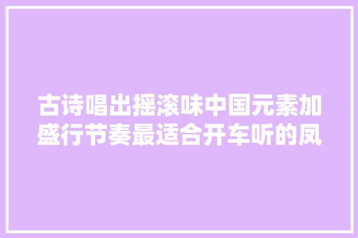 古诗唱出摇滚味中国元素加盛行节奏最适合开车听的凤凰传奇 古诗唱出摇滚味中国元素加盛行节奏最适合开车听的凤凰传奇