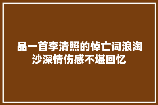 品一首李清照的悼亡词浪淘沙深情伤感不堪回忆 品一首李清照的悼亡词浪淘沙深情伤感不堪回忆