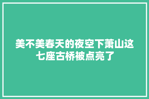 美不美春天的夜空下萧山这七座古桥被点亮了 美不美春天的夜空下萧山这七座古桥被点亮了