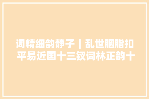 词精细韵静子｜乱世胭脂扣 平易近国十三钗词林正韵十四部韵