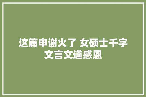 这篇申谢火了 女硕士千字文言文道感恩 这篇申谢火了 女硕士千字文言文道感恩