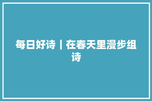 每日好诗｜在春天里漫步组诗