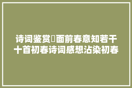 诗词鉴赏​面前春意知若干十首初春诗词感想沾染初春的勃勃活气