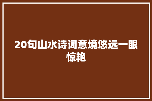 20句山水诗词意境悠远一眼惊艳 20句山水诗词意境悠远一眼惊艳