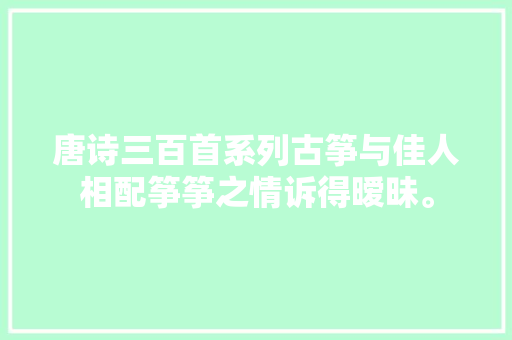 唐诗三百首系列古筝与佳人相配筝筝之情诉得暧昧。 唐诗三百首系列古筝与佳人相配筝筝之情诉得暧昧。