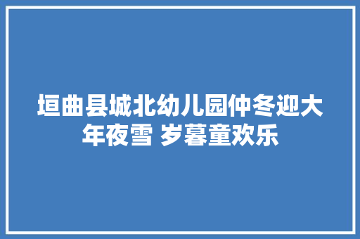 垣曲县城北幼儿园仲冬迎大年夜雪 岁暮童欢乐