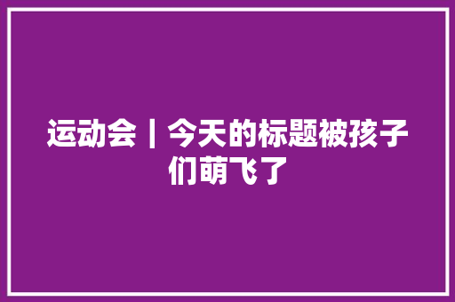 运动会｜今天的标题被孩子们萌飞了