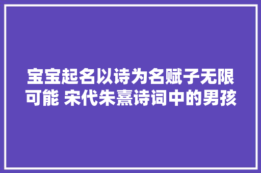 宝宝起名以诗为名赋子无限可能 宋代朱熹诗词中的男孩名字创意