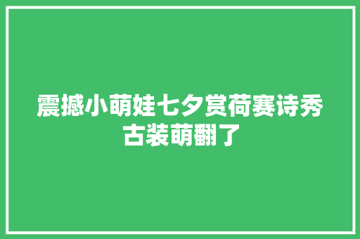 震撼小萌娃七夕赏荷赛诗秀古装萌翻了 震撼小萌娃七夕赏荷赛诗秀古装萌翻了