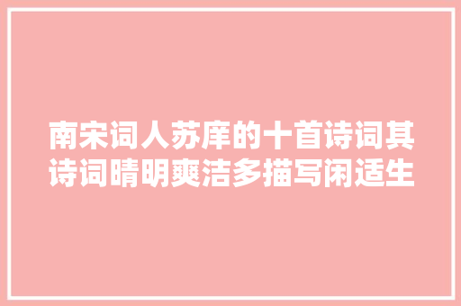 南宋词人苏庠的十首诗词其诗词晴明爽洁多描写闲适生活